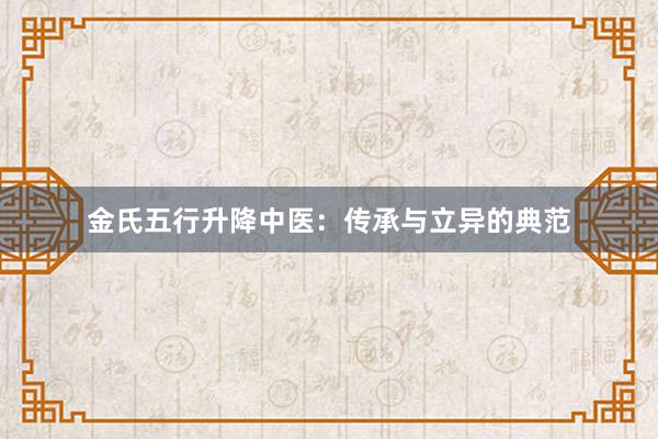 金氏五行升降中医：传承与立异的典范