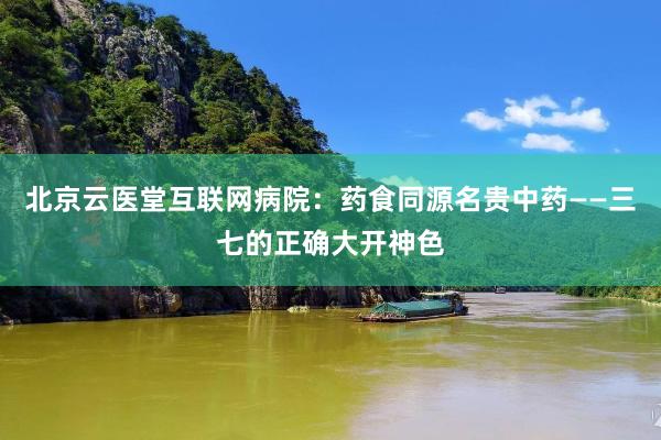 北京云医堂互联网病院：药食同源名贵中药——三七的正确大开神色