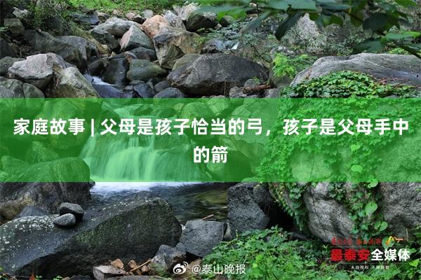 家庭故事 | 父母是孩子恰当的弓，孩子是父母手中的箭