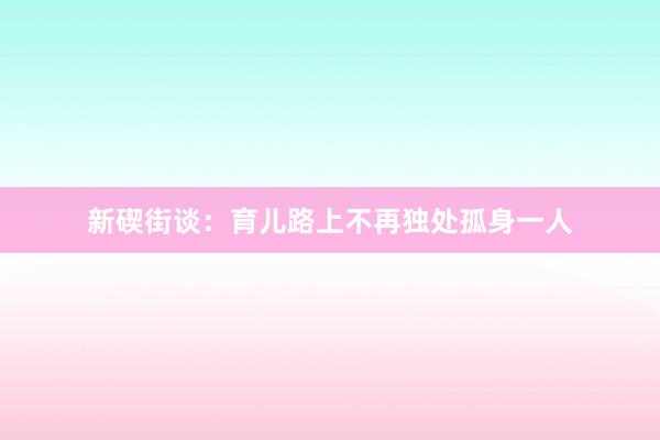 新碶街谈：育儿路上不再独处孤身一人