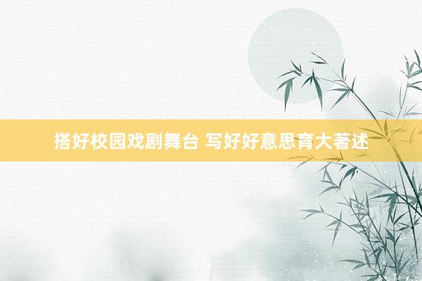 搭好校园戏剧舞台 写好好意思育大著述