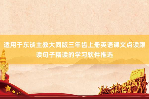 适用于东谈主教大同版三年齿上册英语课文点读跟读句子精读的学习软件推选