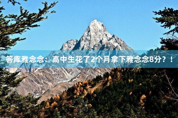 答库雅念念：高中生花了2个月拿下雅念念8分？！