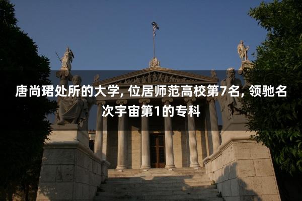 唐尚珺处所的大学, 位居师范高校第7名, 领驰名次宇宙第1的专科