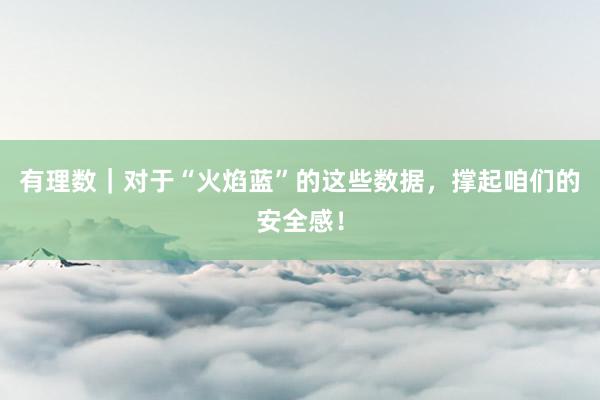 有理数｜对于“火焰蓝”的这些数据，撑起咱们的安全感！