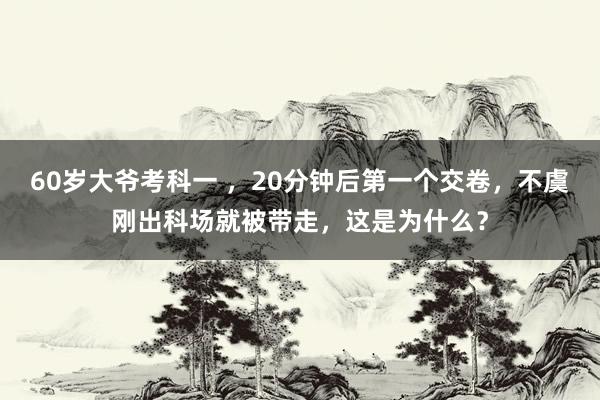 60岁大爷考科一 ，20分钟后第一个交卷，不虞刚出科场就被带走，这是为什么？