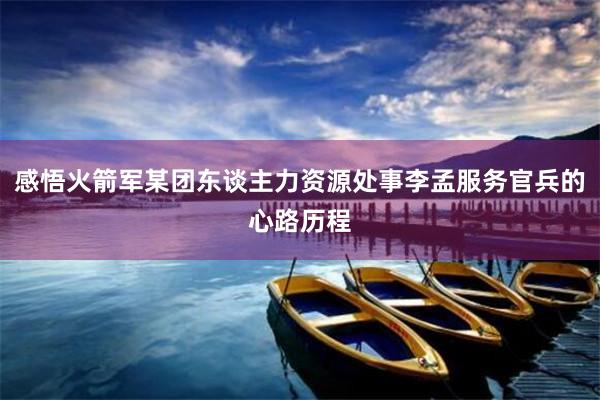 感悟火箭军某团东谈主力资源处事李孟服务官兵的心路历程