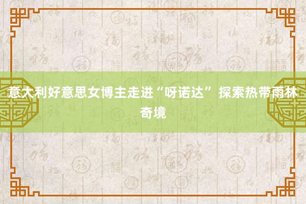 意大利好意思女博主走进“呀诺达” 探索热带雨林奇境