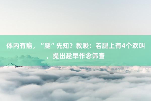 体内有癌，“腿”先知？教唆：若腿上有4个欢叫，提出趁早作念筛查