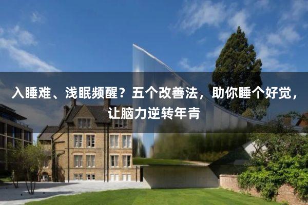 入睡难、浅眠频醒？五个改善法，助你睡个好觉，让脑力逆转年青