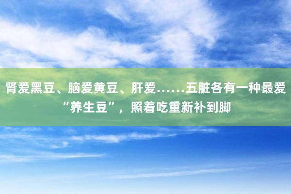 肾爱黑豆、脑爱黄豆、肝爱……五脏各有一种最爱“养生豆”，照着吃重新补到脚