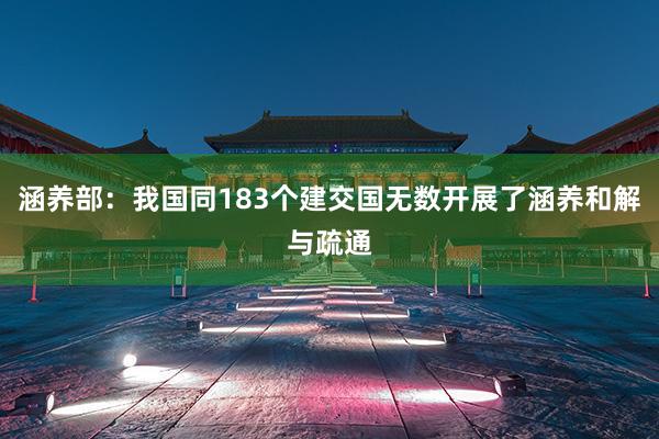 涵养部：我国同183个建交国无数开展了涵养和解与疏通
