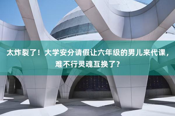 太炸裂了！大学安分请假让六年级的男儿来代课，难不行灵魂互换了？