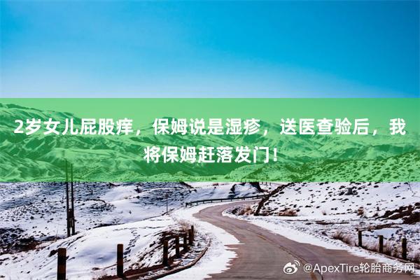 2岁女儿屁股痒，保姆说是湿疹，送医查验后，我将保姆赶落发门！