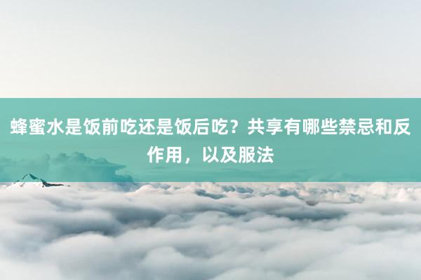 蜂蜜水是饭前吃还是饭后吃？共享有哪些禁忌和反作用，以及服法