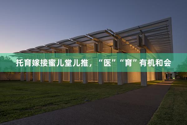 托育嫁接蜜儿堂儿推，“医”“育”有机和会