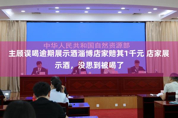 主顾误喝逾期展示酒淄博店家赔其1千元 店家展示酒，没思到被喝了