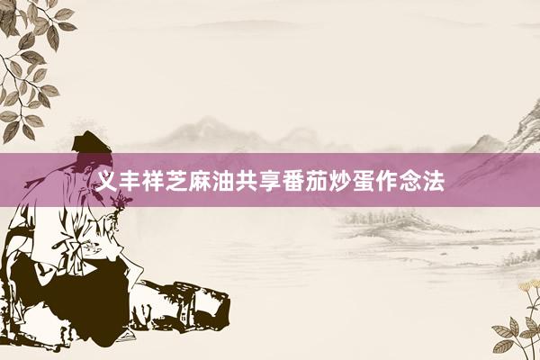 义丰祥芝麻油共享番茄炒蛋作念法