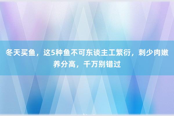 冬天买鱼，这5种鱼不可东谈主工繁衍，刺少肉嫩养分高，千万别错过