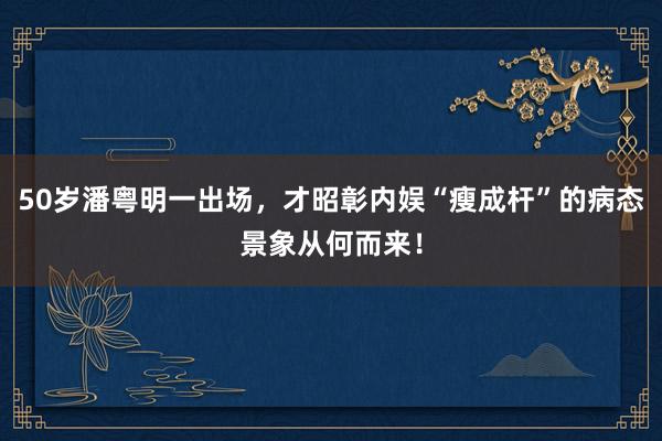 50岁潘粤明一出场，才昭彰内娱“瘦成杆”的病态景象从何而来！