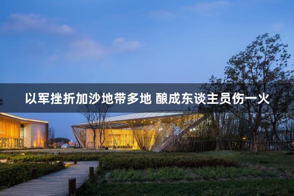 以军挫折加沙地带多地 酿成东谈主员伤一火