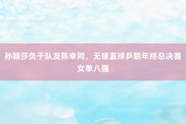 孙颖莎负于队友陈幸同，无缘寰球乒联年终总决赛女单八强