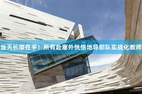 当天长缨在手！所有赴塞外恍悟地导部队实战化教师