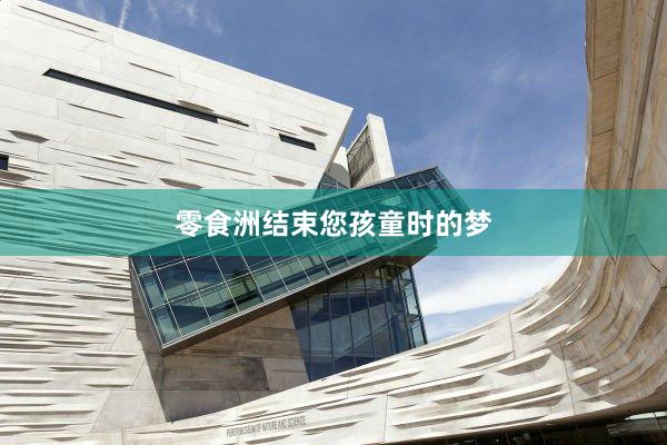零食洲结束您孩童时的梦