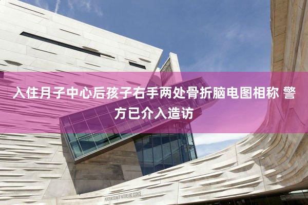 入住月子中心后孩子右手两处骨折脑电图相称 警方已介入造访