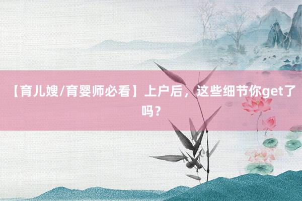 【育儿嫂/育婴师必看】上户后，这些细节你get了吗？
