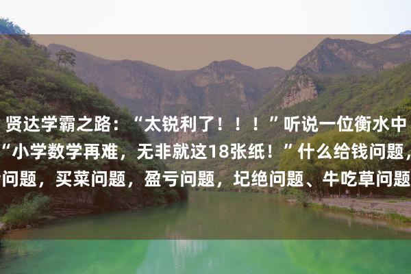 贤达学霸之路:“太锐利了!!!”听说一位衡水中学985状元言不诚意:“小学数学再难,无非就这18张纸!”什么给钱问题,年齿问题,买菜问题,盈亏问题,圮绝问题、牛吃草问题、鸡兔同笼问题、和差问题、...