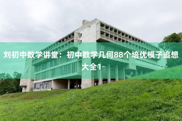 刘初中数学讲堂：初中数学几何88个培优模子追想大全1