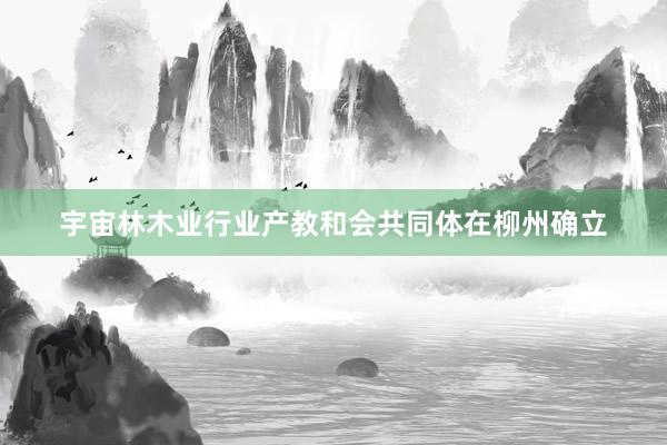 宇宙林木业行业产教和会共同体在柳州确立
