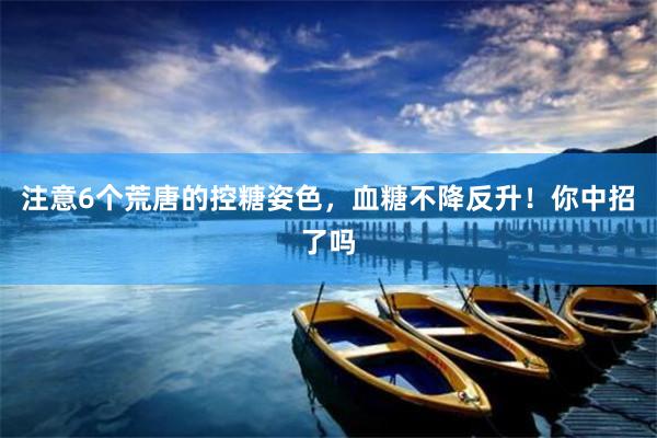 注意6个荒唐的控糖姿色，血糖不降反升！你中招了吗