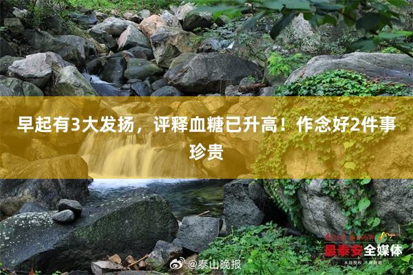早起有3大发扬，评释血糖已升高！作念好2件事珍贵