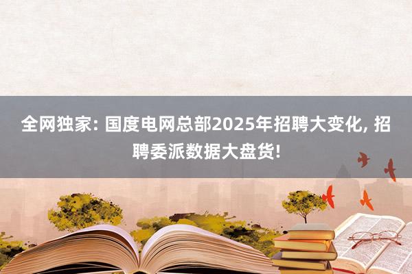 全网独家: 国度电网总部2025年招聘大变化, 招聘委派数据大盘货!