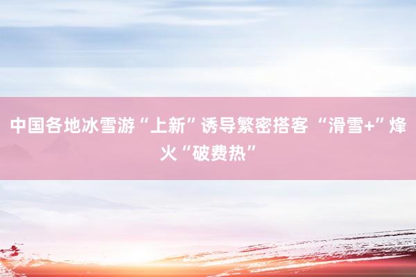 中国各地冰雪游“上新”诱导繁密搭客 “滑雪+”烽火“破费热”