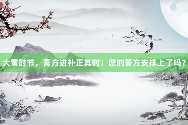 大雪时节，膏方进补正其时！您的膏方安排上了吗？