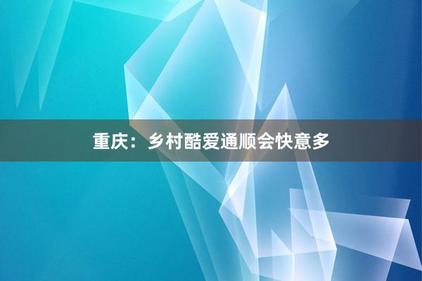 重庆：乡村酷爱通顺会快意多