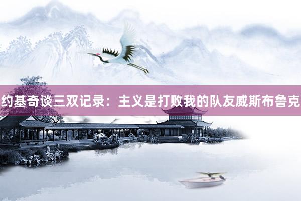 约基奇谈三双记录：主义是打败我的队友威斯布鲁克