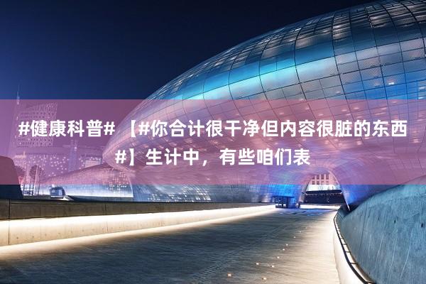 #健康科普# 【#你合计很干净但内容很脏的东西#】生计中，有些咱们表