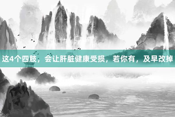 这4个四肢，会让肝脏健康受损，若你有，及早改掉
