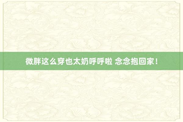 微胖这么穿也太奶呼呼啦 念念抱回家！