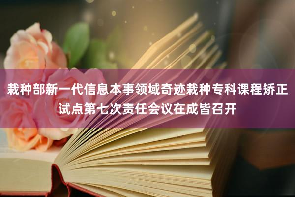 栽种部新一代信息本事领域奇迹栽种专科课程矫正试点第七次责任会议在成皆召开