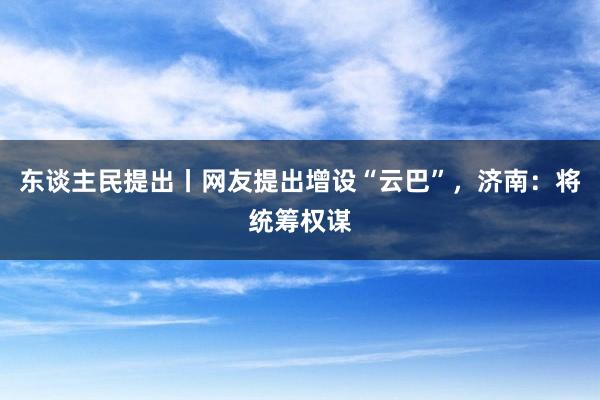 东谈主民提出丨网友提出增设“云巴”，济南：将统筹权谋
