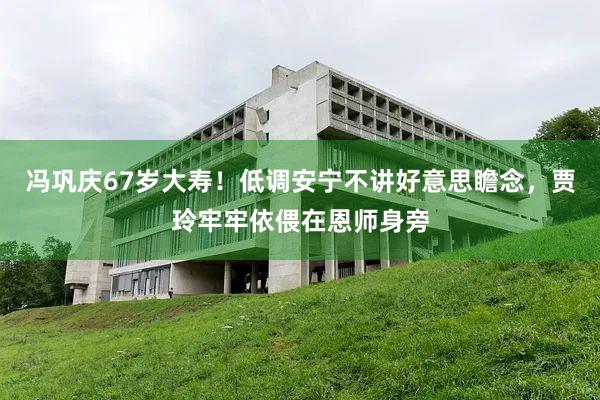 冯巩庆67岁大寿！低调安宁不讲好意思瞻念，贾玲牢牢依偎在恩师身旁