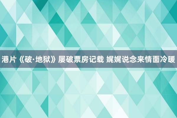 港片《破·地狱》屡破票房记载 娓娓说念来情面冷暖