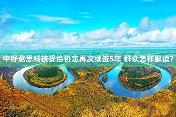 中好意思科技妥洽协定再次续签5年 群众怎样解读？