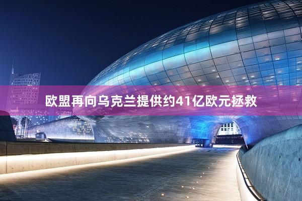 欧盟再向乌克兰提供约41亿欧元拯救