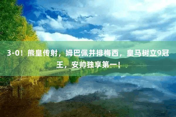 3-0！熊皇传射，姆巴佩并排梅西，皇马树立9冠王，安帅独享第一！